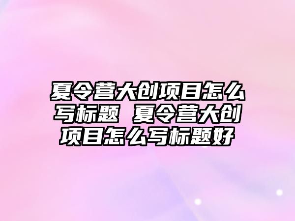 夏令營大創項目怎么寫標題 夏令營大創項目怎么寫標題好