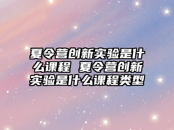 夏令營創新實驗是什么課程 夏令營創新實驗是什么課程類型