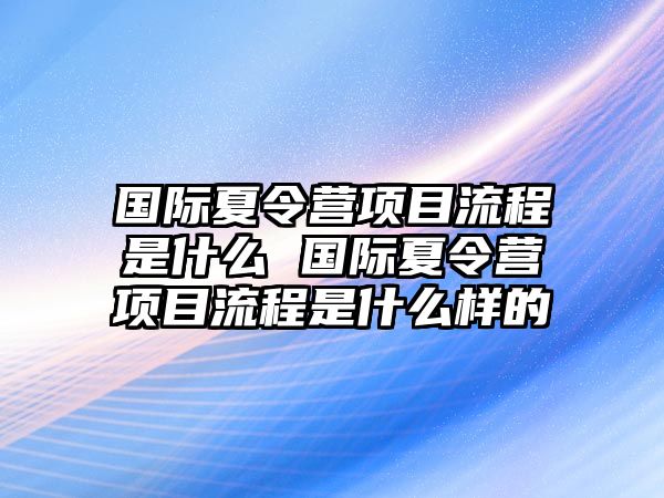 國際夏令營項目流程是什么 國際夏令營項目流程是什么樣的