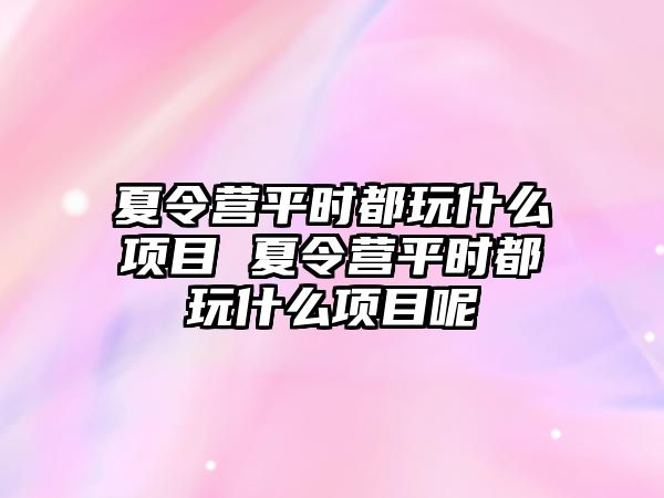 夏令營平時都玩什么項目 夏令營平時都玩什么項目呢