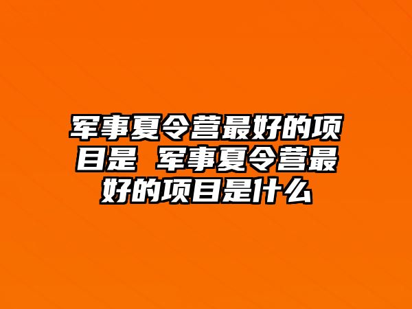 軍事夏令營最好的項目是 軍事夏令營最好的項目是什么