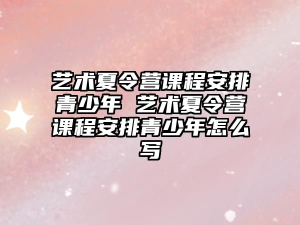 藝術夏令營課程安排青少年 藝術夏令營課程安排青少年怎么寫