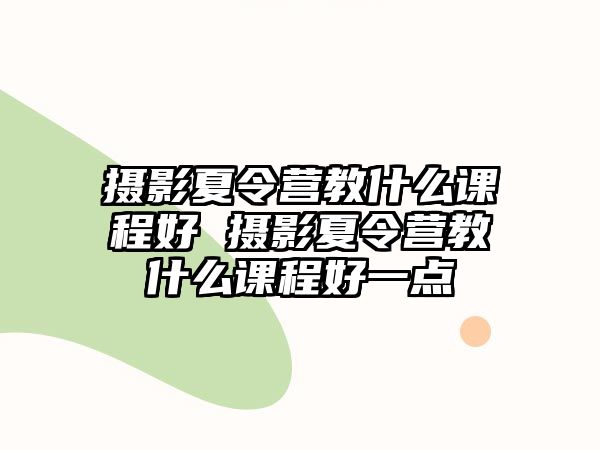 攝影夏令營教什么課程好 攝影夏令營教什么課程好一點