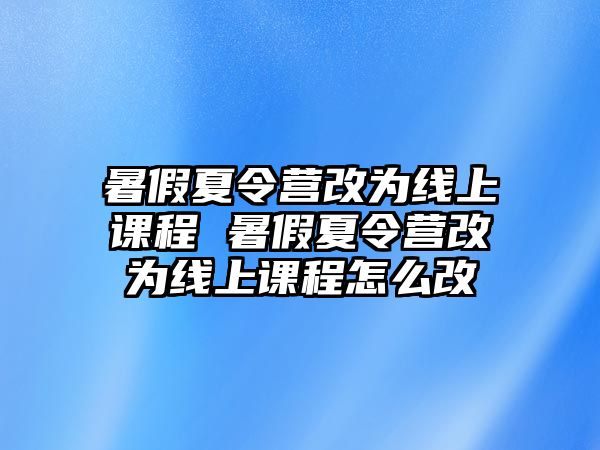 暑假夏令營改為線上課程 暑假夏令營改為線上課程怎么改