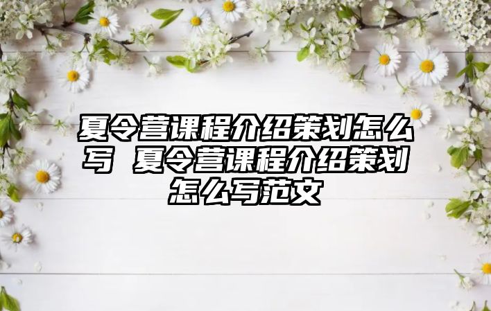 夏令營課程介紹策劃怎么寫 夏令營課程介紹策劃怎么寫范文