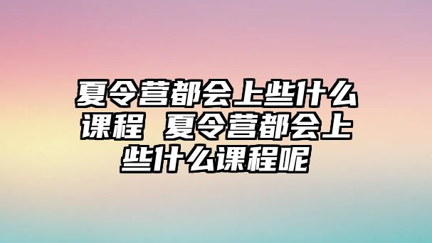 夏令營都會上些什么課程 夏令營都會上些什么課程呢