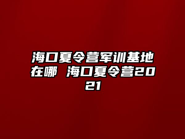 海口夏令營(yíng)軍訓(xùn)基地在哪 海口夏令營(yíng)2021