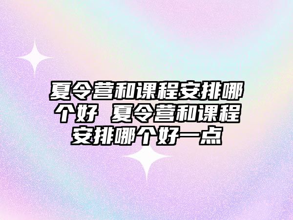 夏令營和課程安排哪個好 夏令營和課程安排哪個好一點