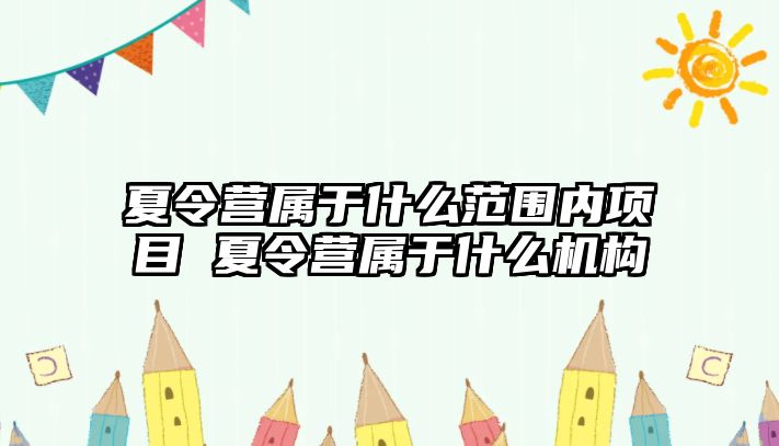 夏令營屬于什么范圍內項目 夏令營屬于什么機構