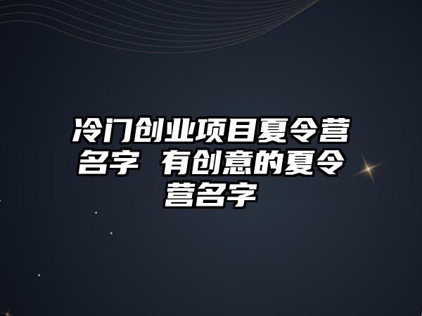 冷門創業項目夏令營名字 有創意的夏令營名字