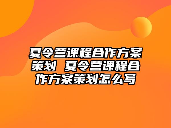 夏令營課程合作方案策劃 夏令營課程合作方案策劃怎么寫