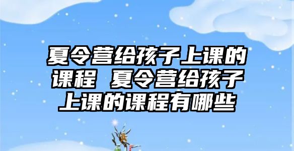 夏令營給孩子上課的課程 夏令營給孩子上課的課程有哪些