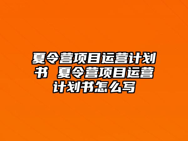 夏令營項目運營計劃書 夏令營項目運營計劃書怎么寫