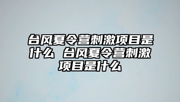 臺風(fēng)夏令營刺激項目是什么 臺風(fēng)夏令營刺激項目是什么