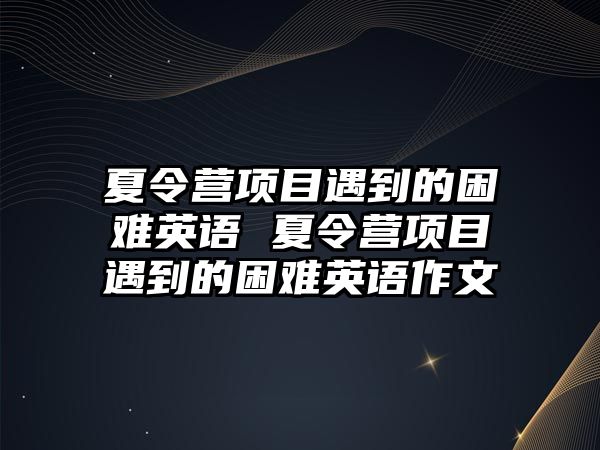 夏令營(yíng)項(xiàng)目遇到的困難英語(yǔ) 夏令營(yíng)項(xiàng)目遇到的困難英語(yǔ)作文