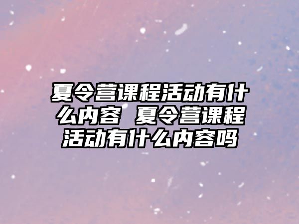 夏令營課程活動有什么內容 夏令營課程活動有什么內容嗎