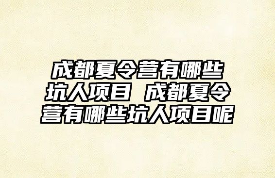 成都夏令營有哪些坑人項目 成都夏令營有哪些坑人項目呢