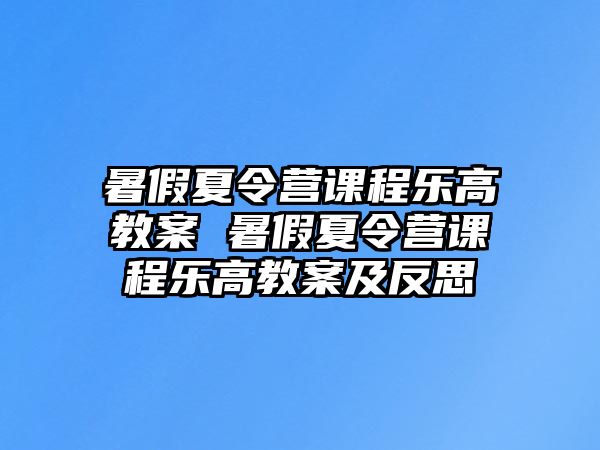 暑假夏令營課程樂高教案 暑假夏令營課程樂高教案及反思