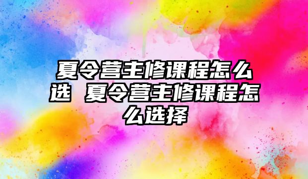 夏令營主修課程怎么選 夏令營主修課程怎么選擇