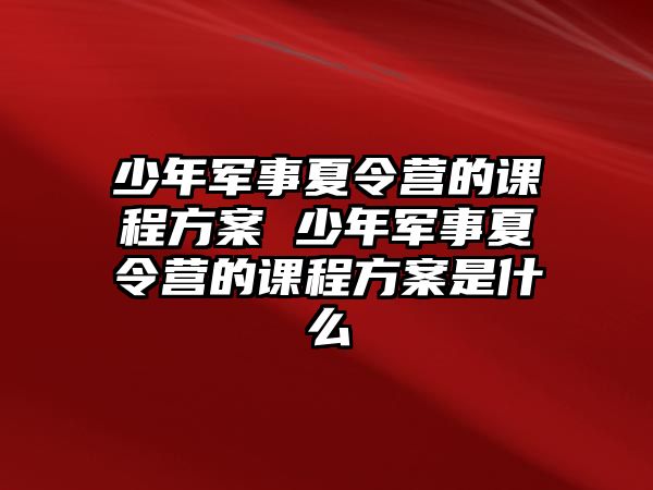 少年軍事夏令營的課程方案 少年軍事夏令營的課程方案是什么