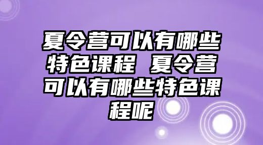 夏令營可以有哪些特色課程 夏令營可以有哪些特色課程呢