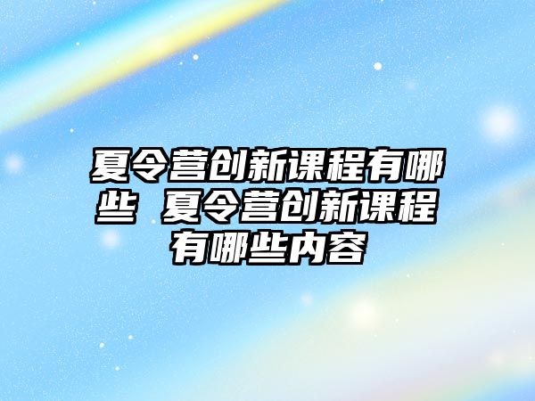 夏令營創(chuàng)新課程有哪些 夏令營創(chuàng)新課程有哪些內(nèi)容