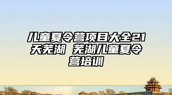 兒童夏令營項目大全21天蕪湖 蕪湖兒童夏令營培訓