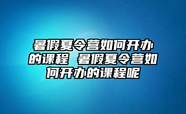 暑假夏令營如何開辦的課程 暑假夏令營如何開辦的課程呢