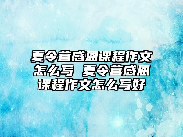 夏令營感恩課程作文怎么寫 夏令營感恩課程作文怎么寫好