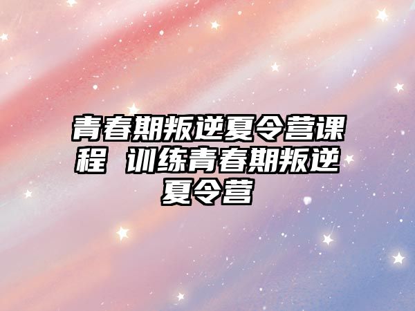 青春期叛逆夏令營課程 訓(xùn)練青春期叛逆夏令營