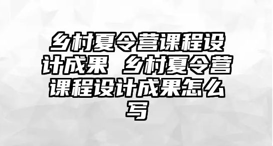 鄉村夏令營課程設計成果 鄉村夏令營課程設計成果怎么寫