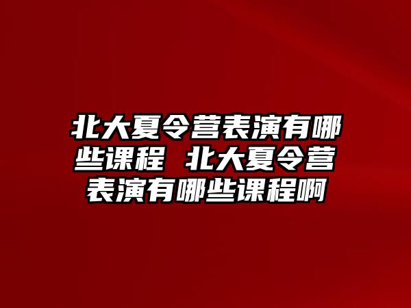 北大夏令營表演有哪些課程 北大夏令營表演有哪些課程啊