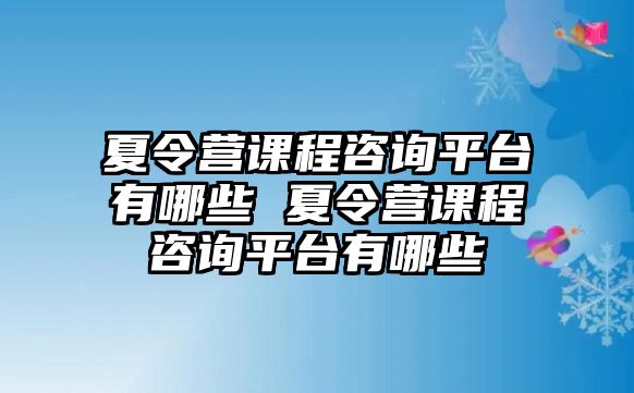 夏令營課程咨詢平臺有哪些 夏令營課程咨詢平臺有哪些