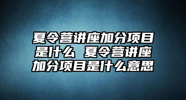 夏令營講座加分項目是什么 夏令營講座加分項目是什么意思