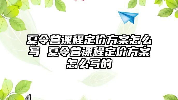 夏令營課程定價方案怎么寫 夏令營課程定價方案怎么寫的