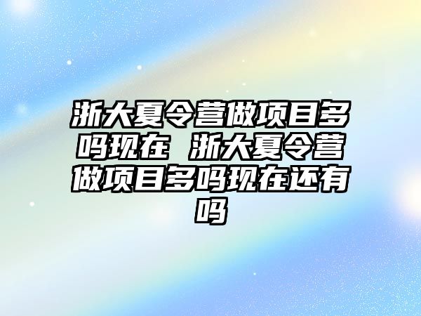 浙大夏令營做項目多嗎現在 浙大夏令營做項目多嗎現在還有嗎