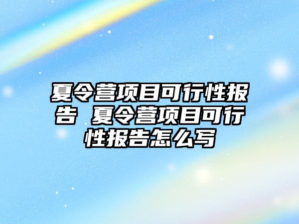 夏令營項目可行性報告 夏令營項目可行性報告怎么寫