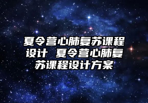 夏令營(yíng)心肺復(fù)蘇課程設(shè)計(jì) 夏令營(yíng)心肺復(fù)蘇課程設(shè)計(jì)方案