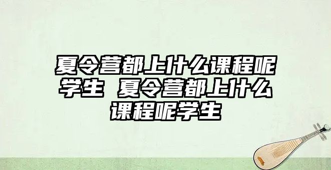 夏令營都上什么課程呢學生 夏令營都上什么課程呢學生