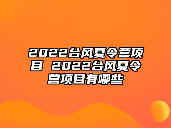 2022臺(tái)風(fēng)夏令營(yíng)項(xiàng)目 2022臺(tái)風(fēng)夏令營(yíng)項(xiàng)目有哪些