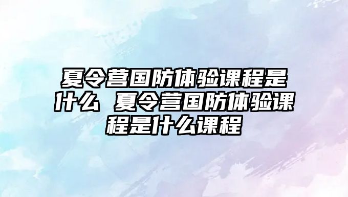 夏令營國防體驗(yàn)課程是什么 夏令營國防體驗(yàn)課程是什么課程