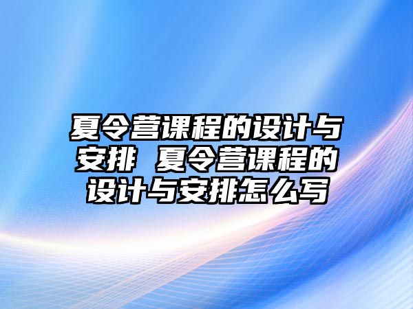 夏令營(yíng)課程的設(shè)計(jì)與安排 夏令營(yíng)課程的設(shè)計(jì)與安排怎么寫