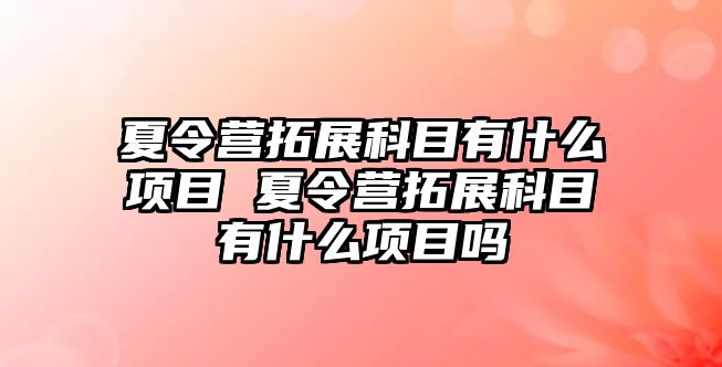 夏令營拓展科目有什么項目 夏令營拓展科目有什么項目嗎