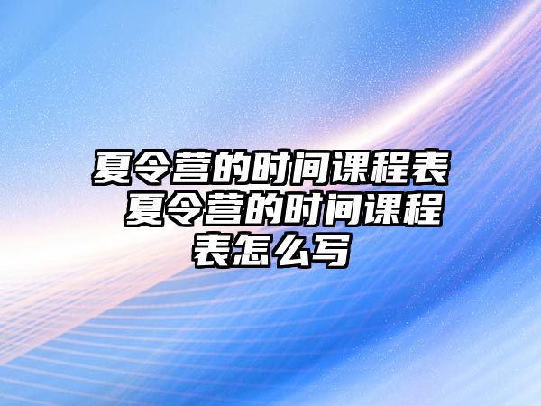 夏令營的時間課程表 夏令營的時間課程表怎么寫