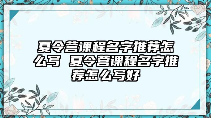 夏令營課程名字推薦怎么寫 夏令營課程名字推薦怎么寫好