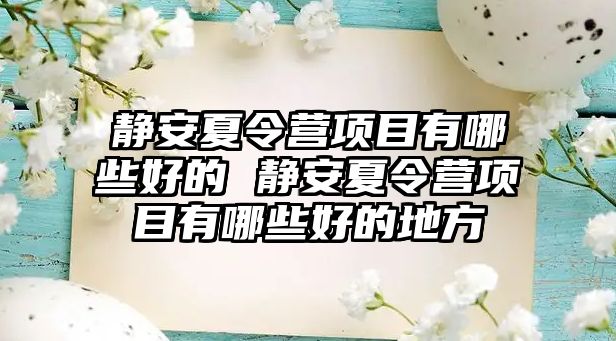 靜安夏令營項目有哪些好的 靜安夏令營項目有哪些好的地方