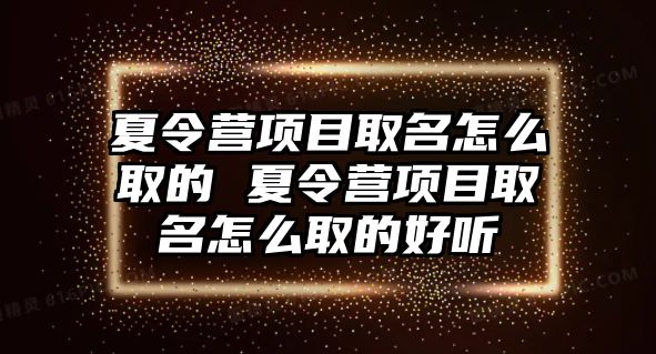 夏令營項(xiàng)目取名怎么取的 夏令營項(xiàng)目取名怎么取的好聽