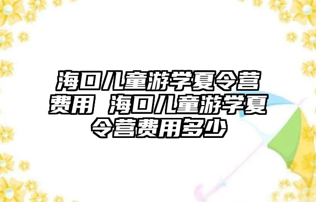 海口兒童游學夏令營費用 海口兒童游學夏令營費用多少