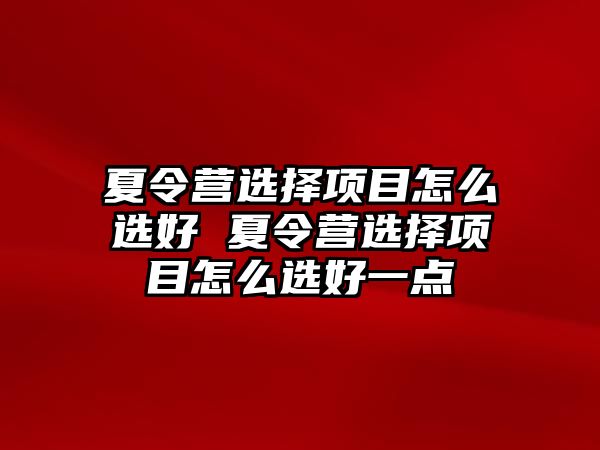 夏令營選擇項目怎么選好 夏令營選擇項目怎么選好一點