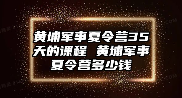 黃埔軍事夏令營35天的課程 黃埔軍事夏令營多少錢